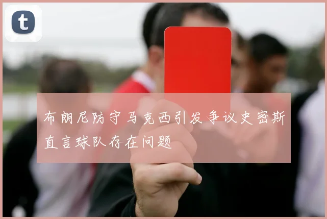 布朗尼防守马克西引发争议史密斯直言球队存在问题