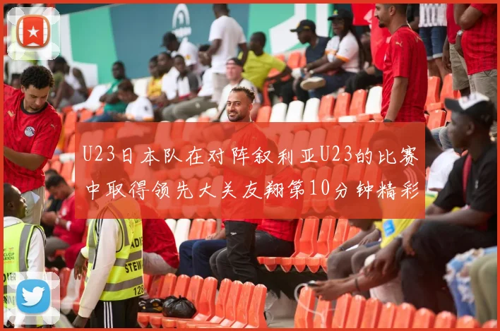 U23日本队在对阵叙利亚U23的比赛中取得领先大关友翔第10分钟精彩进球