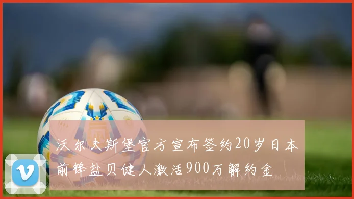沃尔夫斯堡官方宣布签约20岁日本前锋盐贝健人激活900万解约金