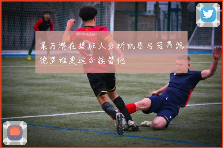 莱万潜在接班人分析凯恩与若昂佩德罗谁更适合接替他