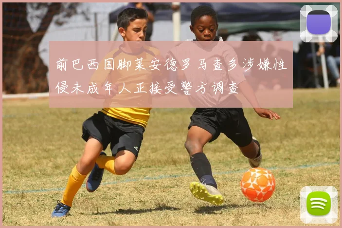 前巴西国脚莱安德罗马查多涉嫌性侵未成年人正接受警方调查