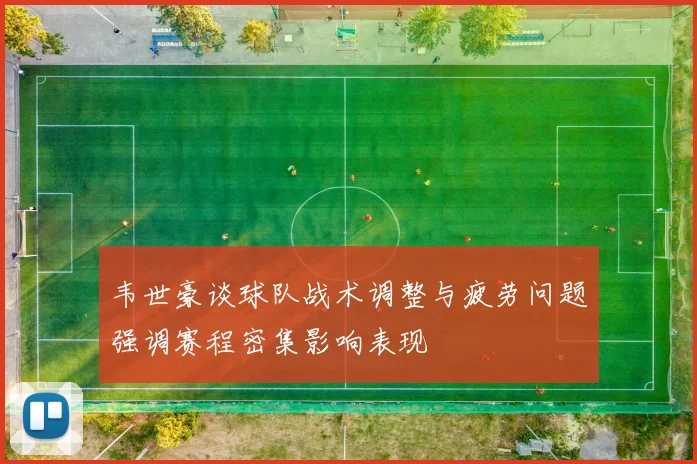 韦世豪谈球队战术调整与疲劳问题强调赛程密集影响表现