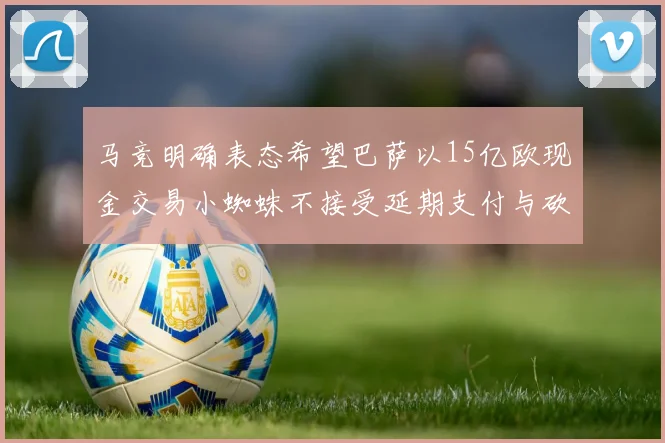 马竞明确表态希望巴萨以15亿欧现金交易小蜘蛛不接受延期支付与砍价