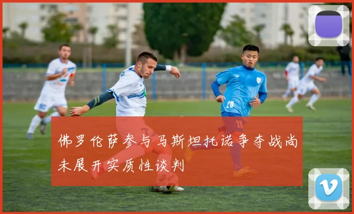 佛罗伦萨参与马斯坦托诺争夺战尚未展开实质性谈判