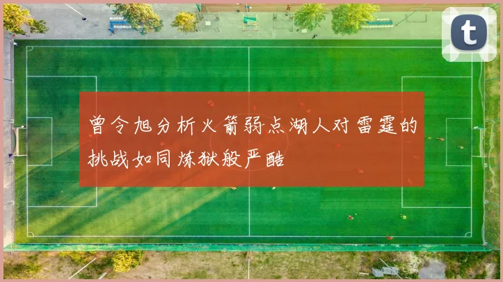 曾令旭分析火箭弱点湖人对雷霆的挑战如同炼狱般严酷