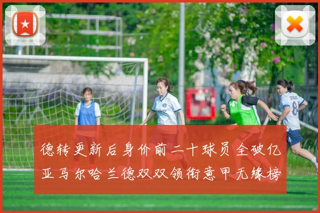 德转更新后身价前二十球员全破亿亚马尔哈兰德双双领衔意甲无缘榜单
