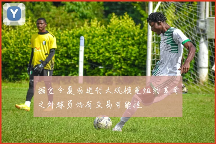 掘金今夏或进行大规模重组约基奇之外球员均有交易可能性