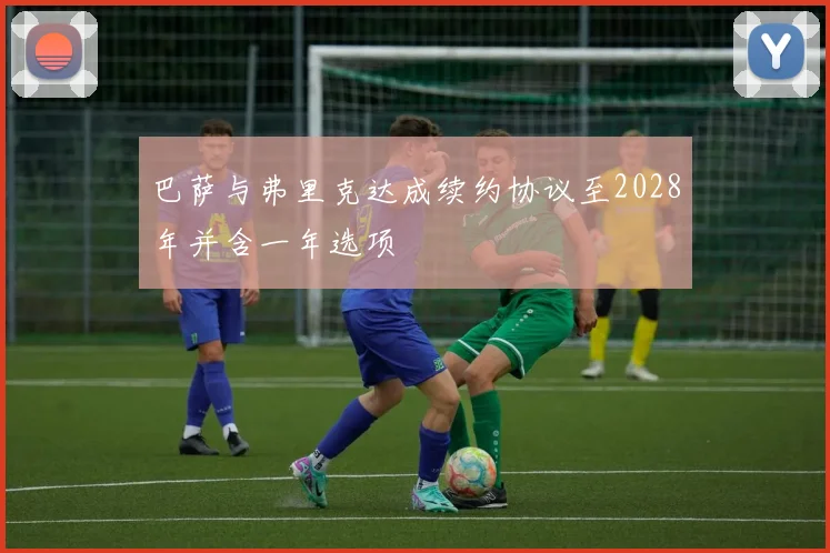 巴萨与弗里克达成续约协议至2028年并含一年选项