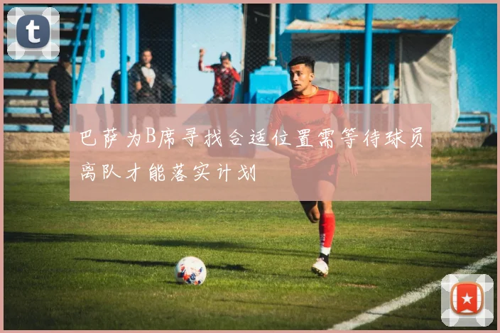巴萨为B席寻找合适位置需等待球员离队才能落实计划