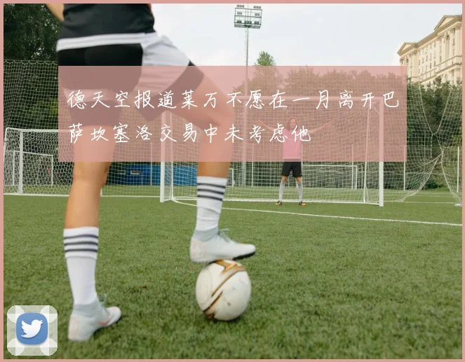 德天空报道莱万不愿在一月离开巴萨坎塞洛交易中未考虑他