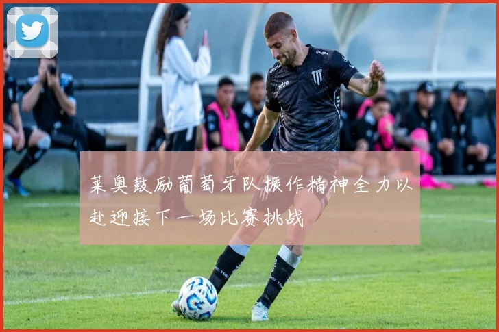 莱奥鼓励葡萄牙队振作精神全力以赴迎接下一场比赛挑战