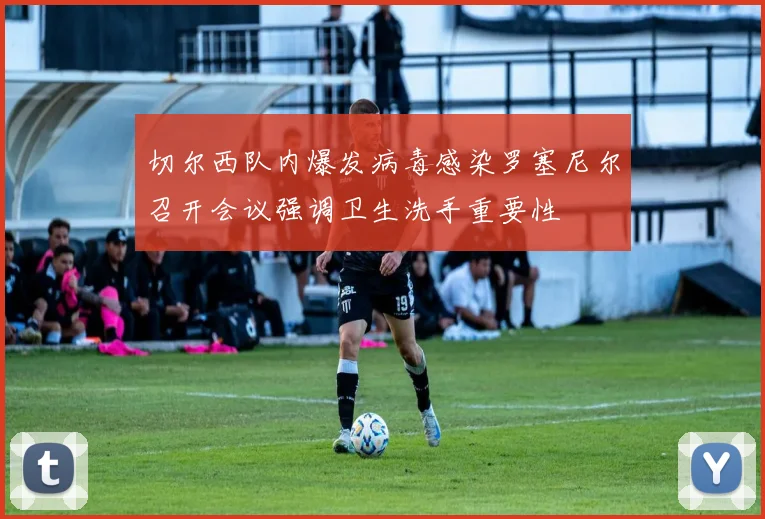 切尔西队内爆发病毒感染罗塞尼尔召开会议强调卫生洗手重要性