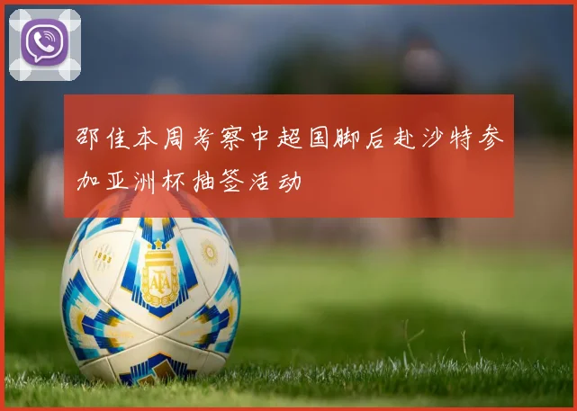 邵佳本周考察中超国脚后赴沙特参加亚洲杯抽签活动