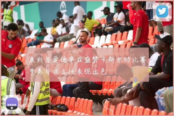 康利与爱德华兹盛赞卡斯尔的比赛节奏与攻击性表现出色
