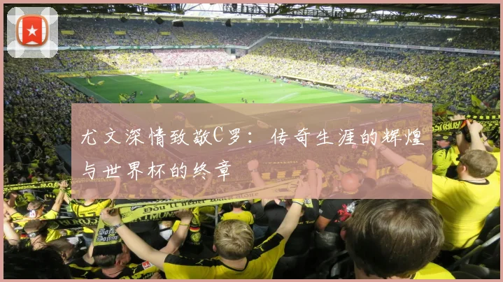 尤文深情致敬C罗：传奇生涯的辉煌与世界杯的终章
