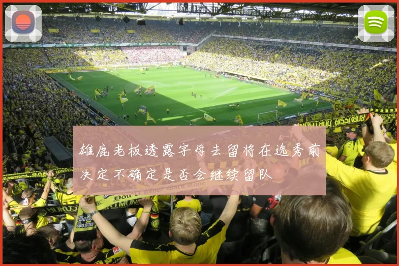 雄鹿老板透露字母去留将在选秀前决定不确定是否会继续留队