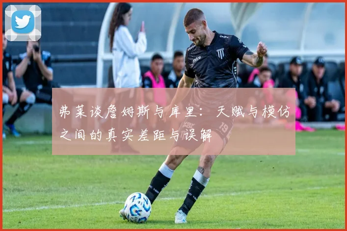 弗莱谈詹姆斯与库里：天赋与模仿之间的真实差距与误解