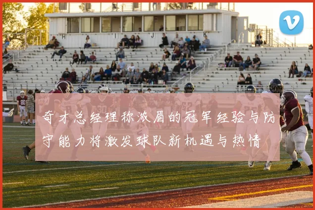 奇才总经理称浓眉的冠军经验与防守能力将激发球队新机遇与热情