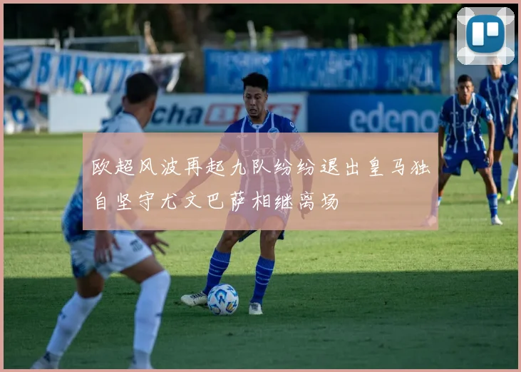欧超风波再起九队纷纷退出皇马独自坚守尤文巴萨相继离场