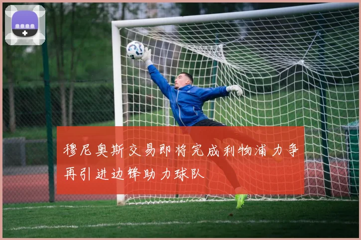 穆尼奥斯交易即将完成利物浦力争再引进边锋助力球队