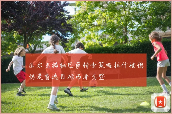 法尔克揭秘巴萨转会策略拉什福德仍是首选目标而非戈登